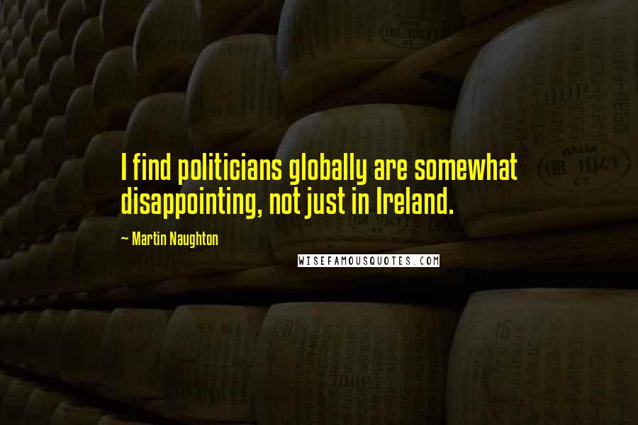 Martin Naughton Quotes: I find politicians globally are somewhat disappointing, not just in Ireland.