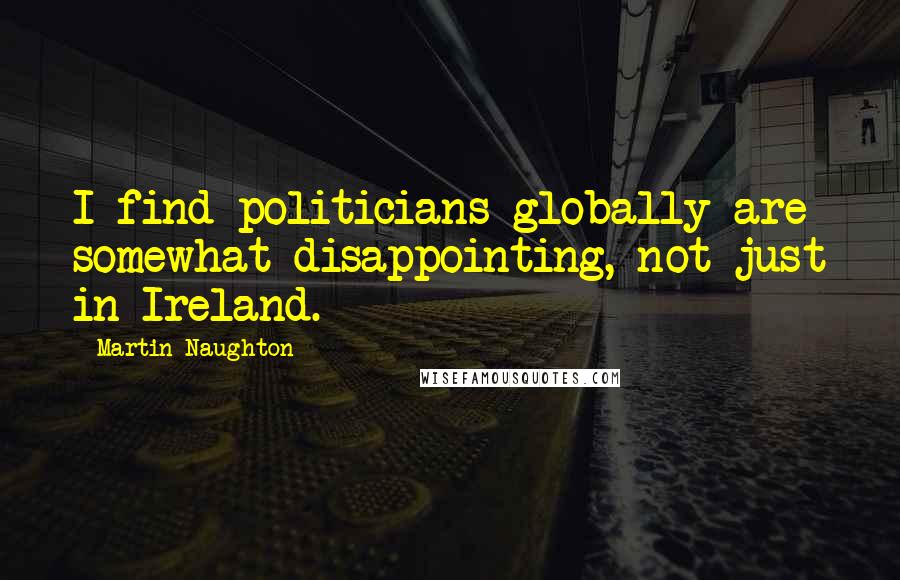 Martin Naughton Quotes: I find politicians globally are somewhat disappointing, not just in Ireland.