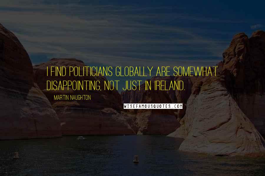 Martin Naughton Quotes: I find politicians globally are somewhat disappointing, not just in Ireland.