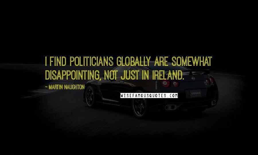 Martin Naughton Quotes: I find politicians globally are somewhat disappointing, not just in Ireland.