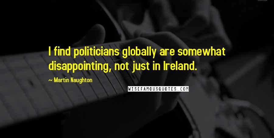 Martin Naughton Quotes: I find politicians globally are somewhat disappointing, not just in Ireland.