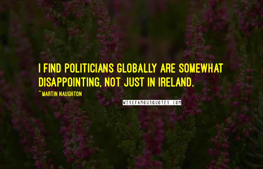 Martin Naughton Quotes: I find politicians globally are somewhat disappointing, not just in Ireland.