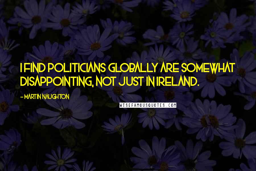 Martin Naughton Quotes: I find politicians globally are somewhat disappointing, not just in Ireland.