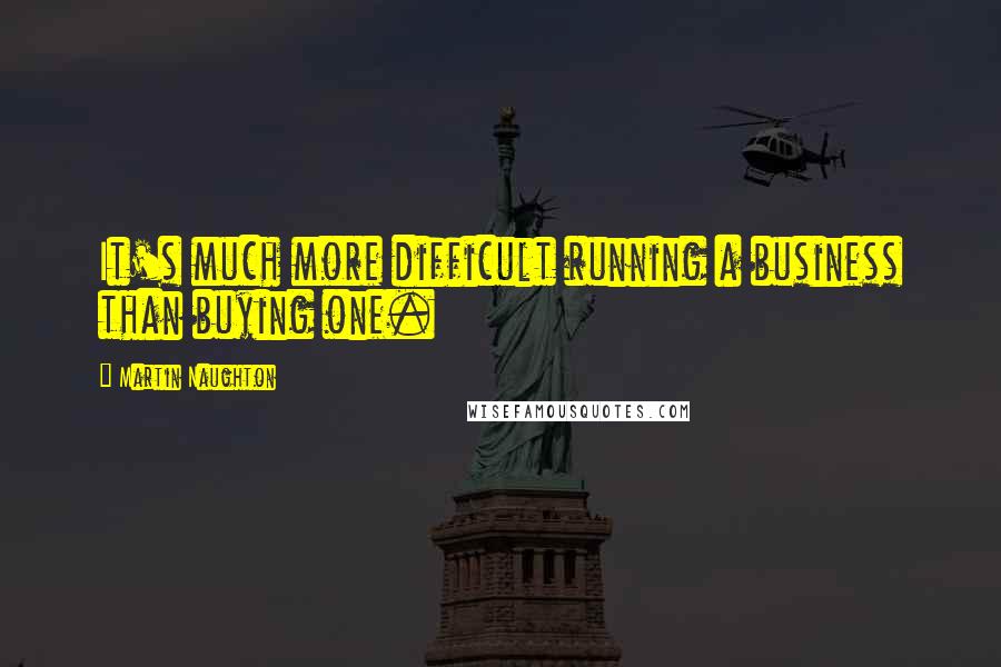 Martin Naughton Quotes: It's much more difficult running a business than buying one.