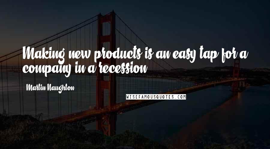 Martin Naughton Quotes: Making new products is an easy tap for a company in a recession.