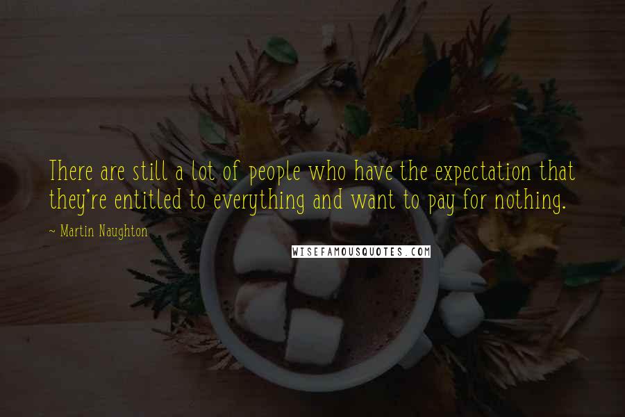 Martin Naughton Quotes: There are still a lot of people who have the expectation that they're entitled to everything and want to pay for nothing.