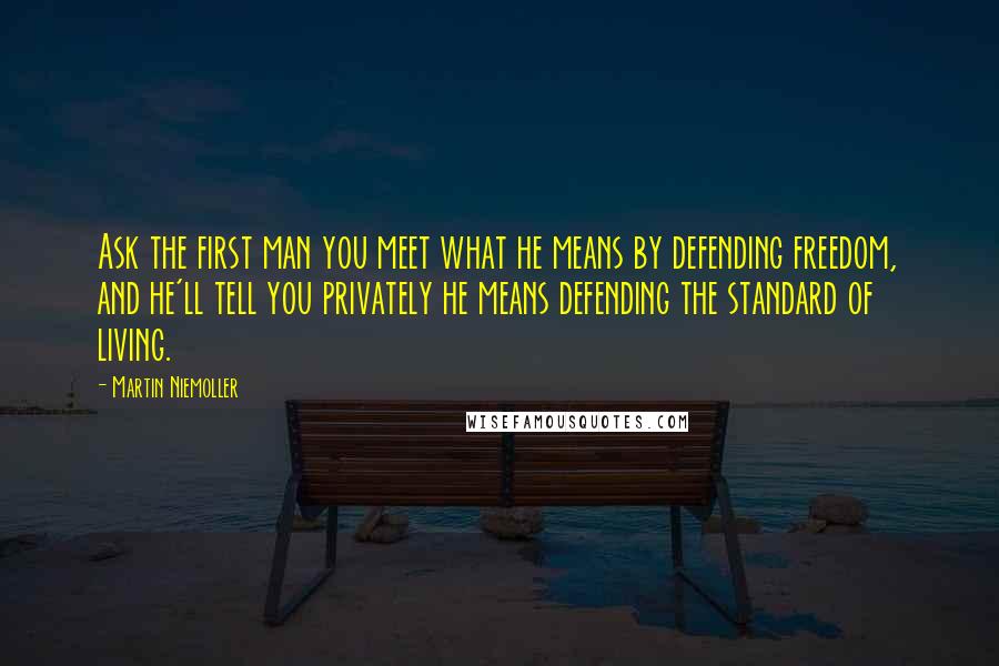 Martin Niemoller Quotes: Ask the first man you meet what he means by defending freedom, and he'll tell you privately he means defending the standard of living.