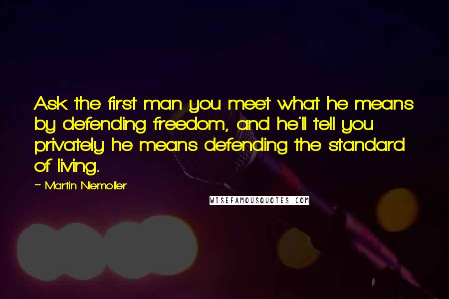 Martin Niemoller Quotes: Ask the first man you meet what he means by defending freedom, and he'll tell you privately he means defending the standard of living.