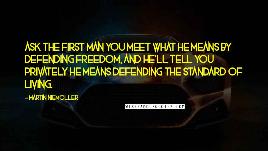 Martin Niemoller Quotes: Ask the first man you meet what he means by defending freedom, and he'll tell you privately he means defending the standard of living.