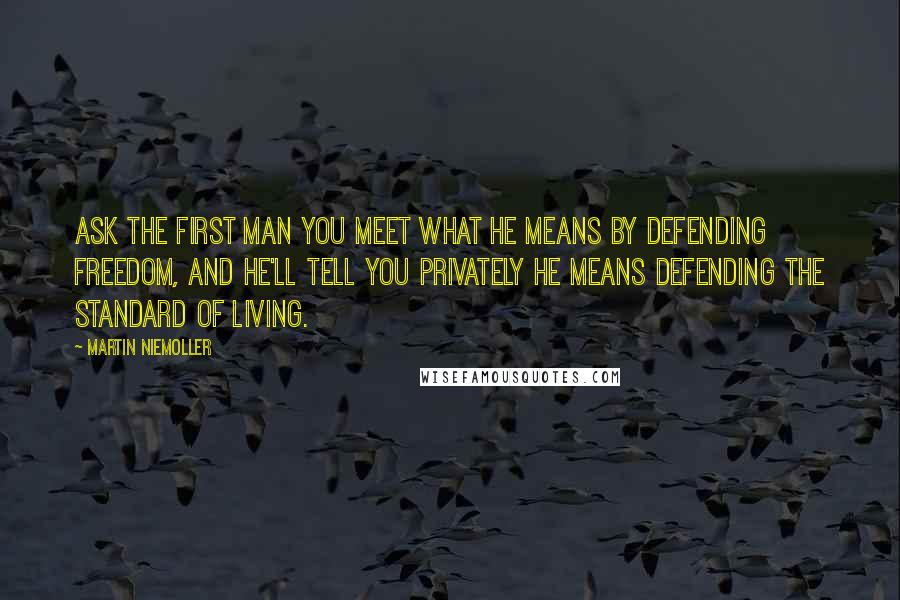 Martin Niemoller Quotes: Ask the first man you meet what he means by defending freedom, and he'll tell you privately he means defending the standard of living.