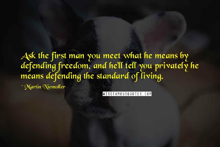 Martin Niemoller Quotes: Ask the first man you meet what he means by defending freedom, and he'll tell you privately he means defending the standard of living.