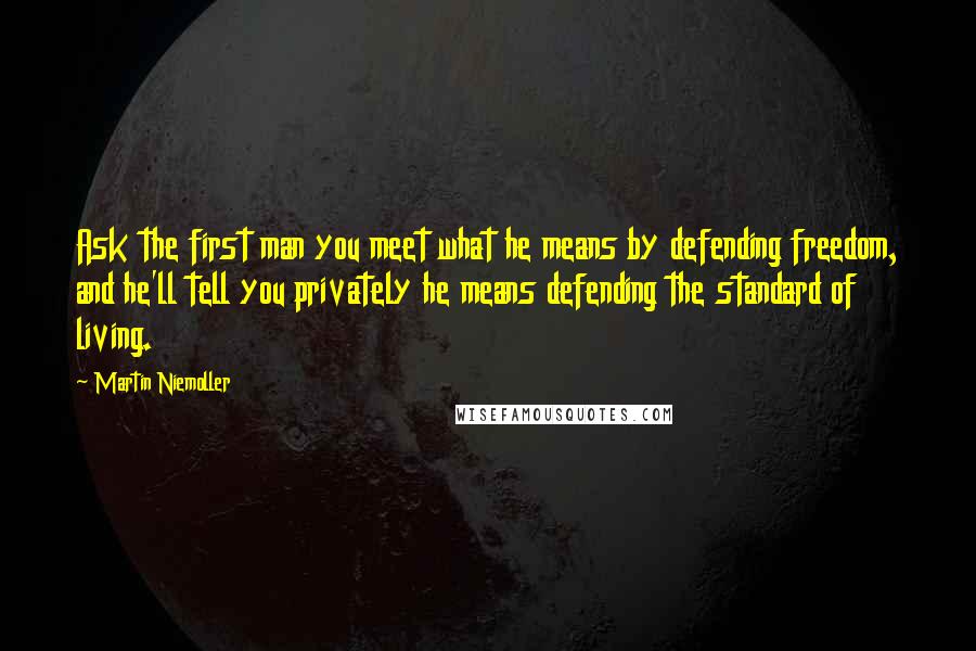 Martin Niemoller Quotes: Ask the first man you meet what he means by defending freedom, and he'll tell you privately he means defending the standard of living.