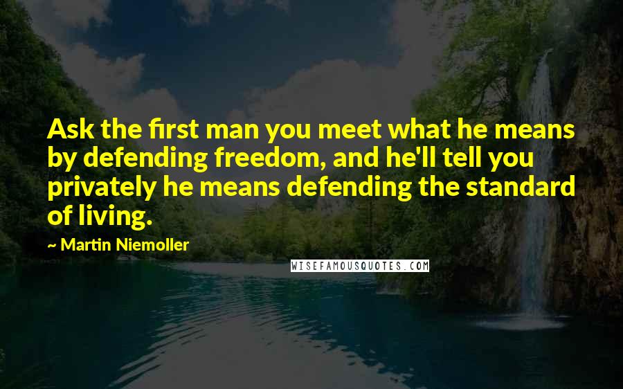 Martin Niemoller Quotes: Ask the first man you meet what he means by defending freedom, and he'll tell you privately he means defending the standard of living.