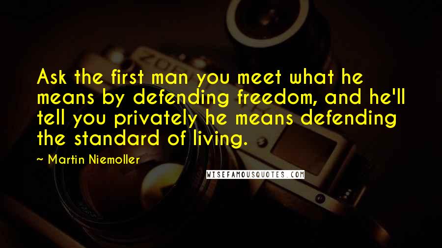 Martin Niemoller Quotes: Ask the first man you meet what he means by defending freedom, and he'll tell you privately he means defending the standard of living.