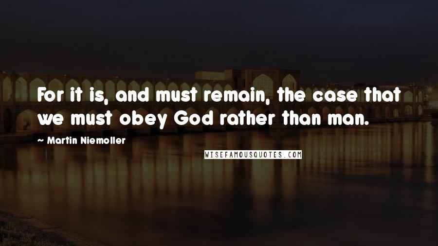 Martin Niemoller Quotes: For it is, and must remain, the case that we must obey God rather than man.
