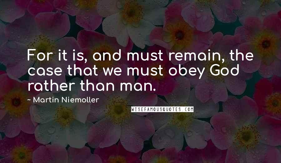 Martin Niemoller Quotes: For it is, and must remain, the case that we must obey God rather than man.