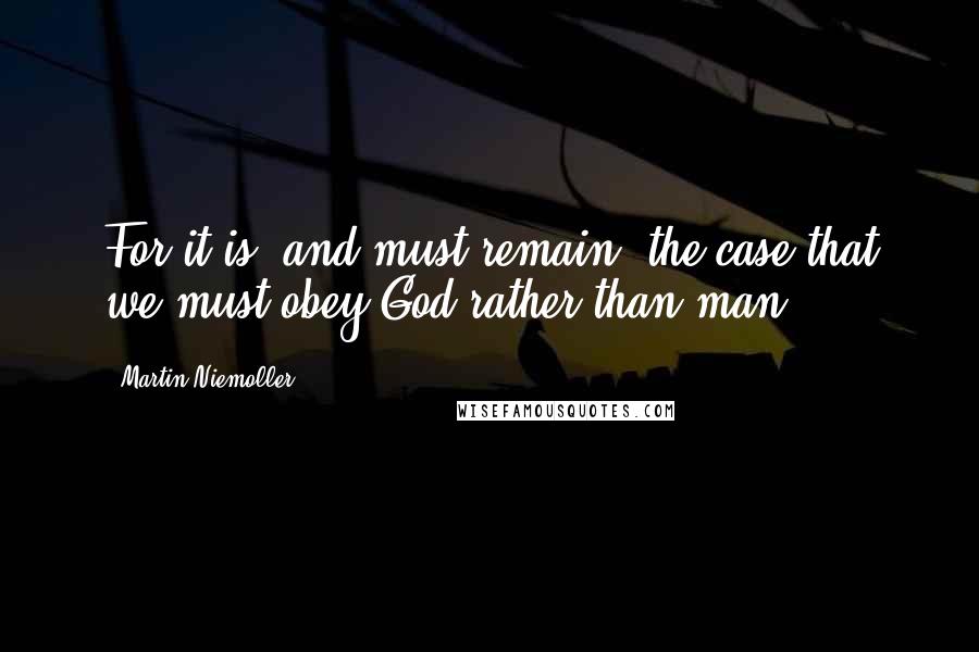 Martin Niemoller Quotes: For it is, and must remain, the case that we must obey God rather than man.