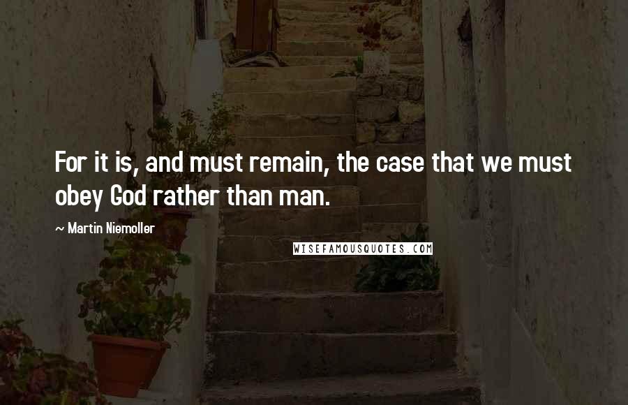 Martin Niemoller Quotes: For it is, and must remain, the case that we must obey God rather than man.