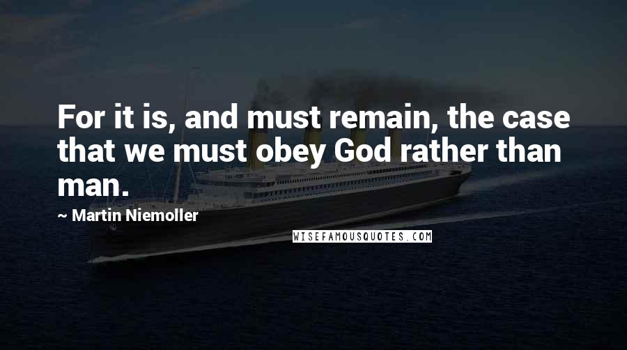 Martin Niemoller Quotes: For it is, and must remain, the case that we must obey God rather than man.