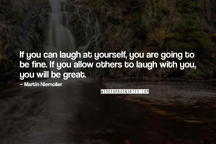Martin Niemoller Quotes: If you can laugh at yourself, you are going to be fine. If you allow others to laugh with you, you will be great.