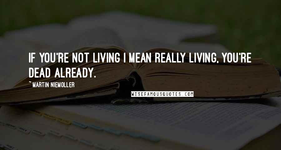 Martin Niemoller Quotes: If you're not living I mean really living, you're dead already.