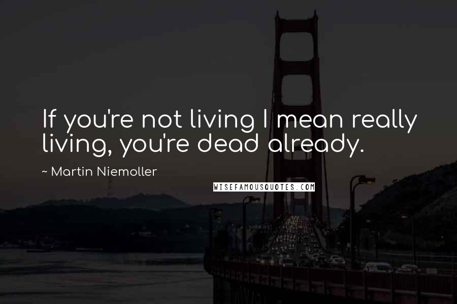 Martin Niemoller Quotes: If you're not living I mean really living, you're dead already.