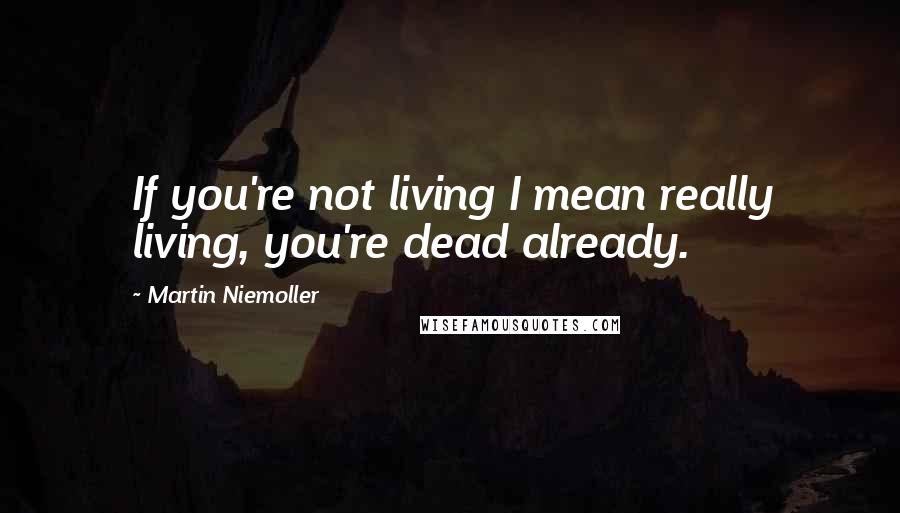 Martin Niemoller Quotes: If you're not living I mean really living, you're dead already.