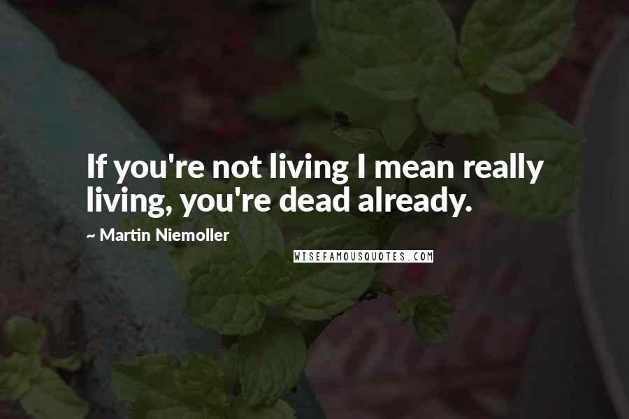 Martin Niemoller Quotes: If you're not living I mean really living, you're dead already.