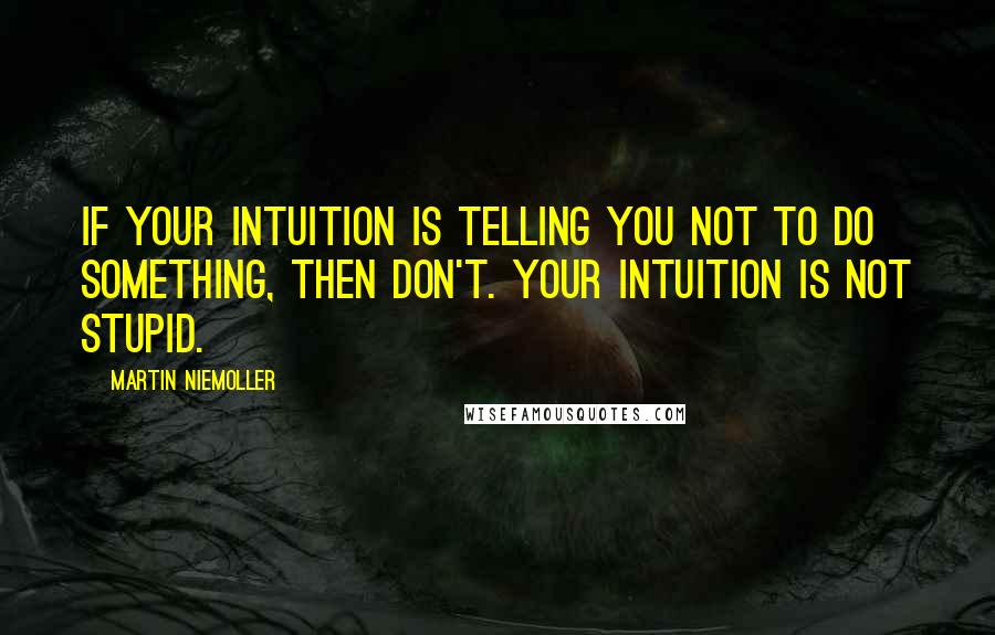 Martin Niemoller Quotes: If your intuition is telling you not to do something, then don't. Your intuition is not stupid.