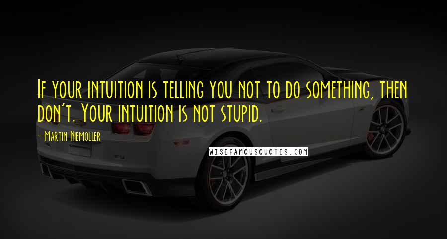 Martin Niemoller Quotes: If your intuition is telling you not to do something, then don't. Your intuition is not stupid.