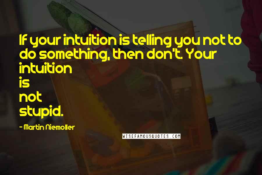 Martin Niemoller Quotes: If your intuition is telling you not to do something, then don't. Your intuition is not stupid.