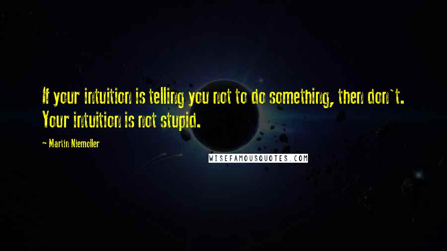 Martin Niemoller Quotes: If your intuition is telling you not to do something, then don't. Your intuition is not stupid.