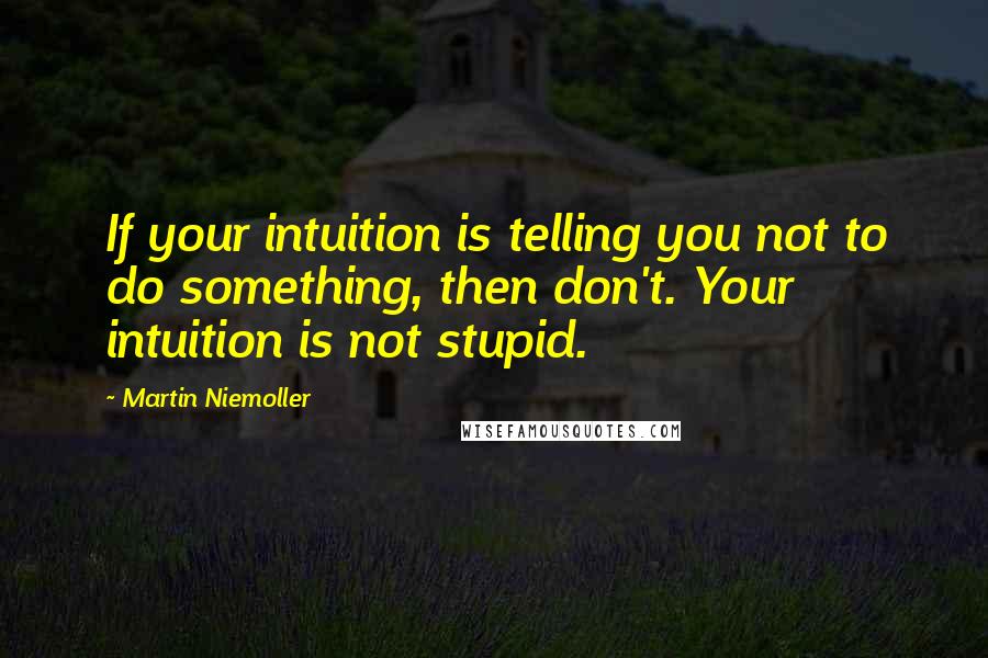 Martin Niemoller Quotes: If your intuition is telling you not to do something, then don't. Your intuition is not stupid.