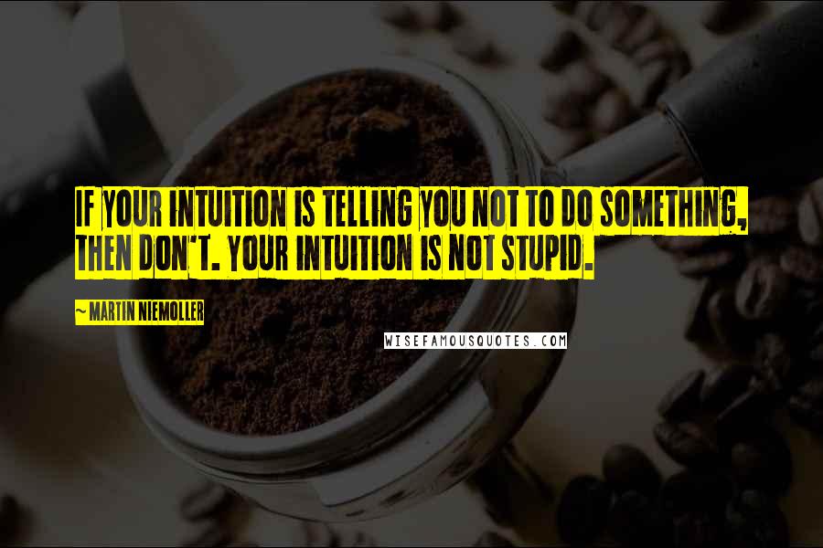 Martin Niemoller Quotes: If your intuition is telling you not to do something, then don't. Your intuition is not stupid.