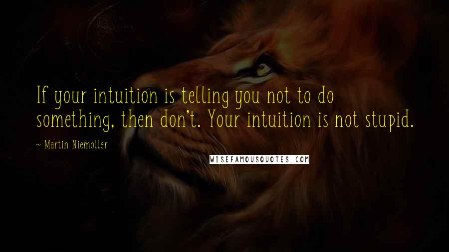 Martin Niemoller Quotes: If your intuition is telling you not to do something, then don't. Your intuition is not stupid.