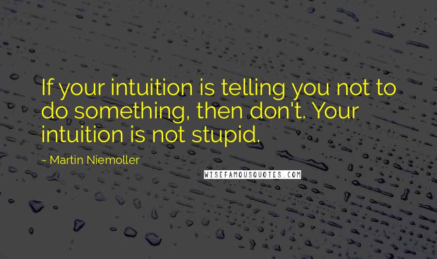 Martin Niemoller Quotes: If your intuition is telling you not to do something, then don't. Your intuition is not stupid.