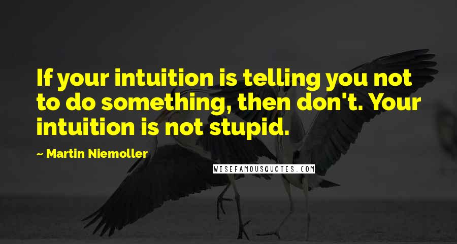 Martin Niemoller Quotes: If your intuition is telling you not to do something, then don't. Your intuition is not stupid.