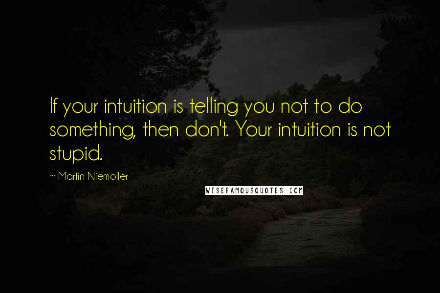 Martin Niemoller Quotes: If your intuition is telling you not to do something, then don't. Your intuition is not stupid.