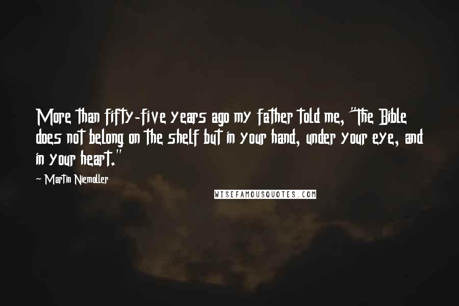 Martin Niemoller Quotes: More than fifty-five years ago my father told me, "The Bible does not belong on the shelf but in your hand, under your eye, and in your heart."