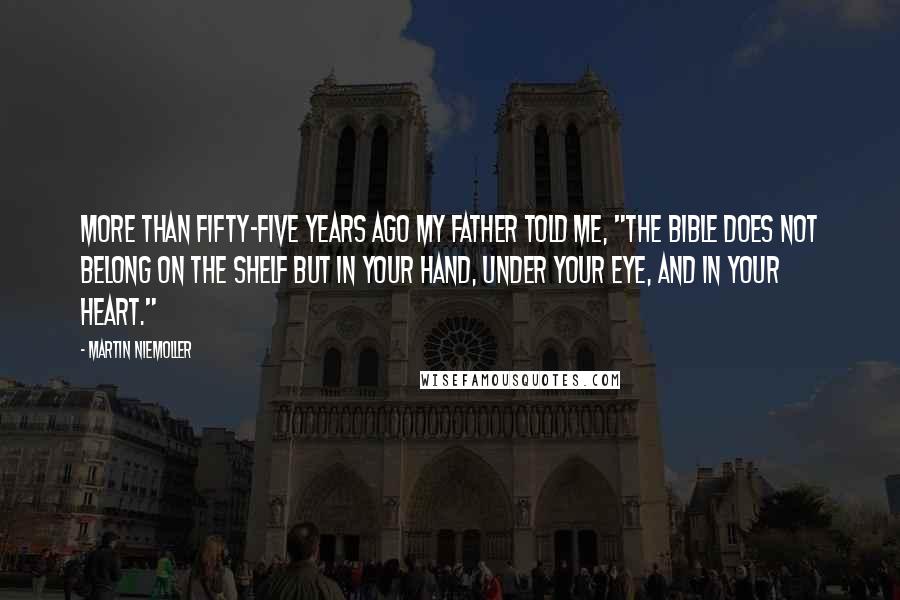 Martin Niemoller Quotes: More than fifty-five years ago my father told me, "The Bible does not belong on the shelf but in your hand, under your eye, and in your heart."