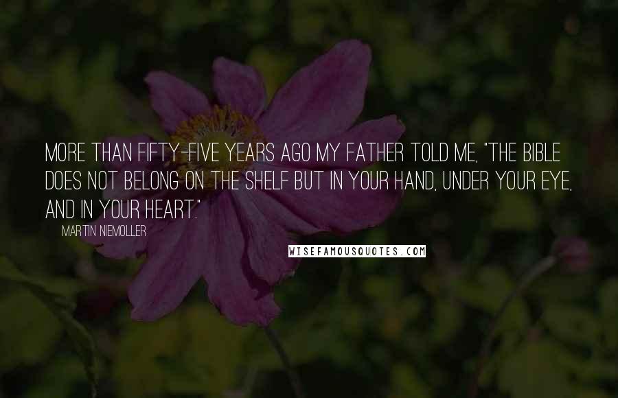 Martin Niemoller Quotes: More than fifty-five years ago my father told me, "The Bible does not belong on the shelf but in your hand, under your eye, and in your heart."