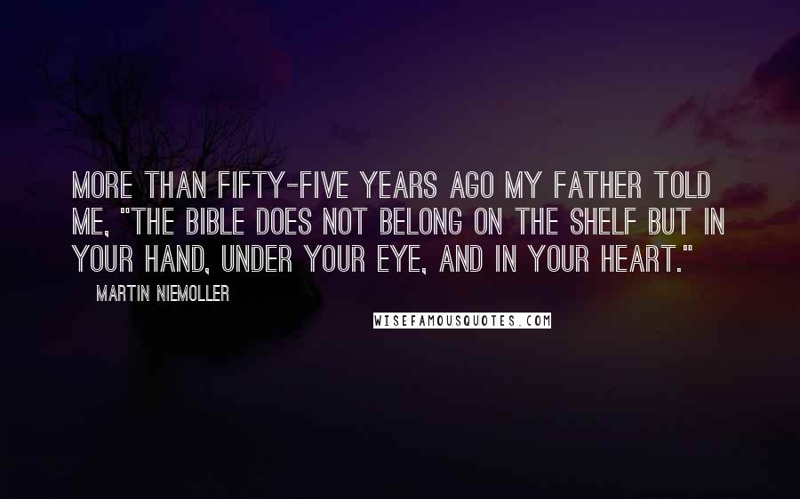 Martin Niemoller Quotes: More than fifty-five years ago my father told me, "The Bible does not belong on the shelf but in your hand, under your eye, and in your heart."