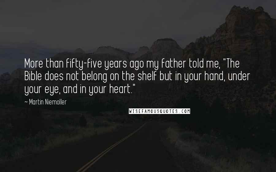 Martin Niemoller Quotes: More than fifty-five years ago my father told me, "The Bible does not belong on the shelf but in your hand, under your eye, and in your heart."