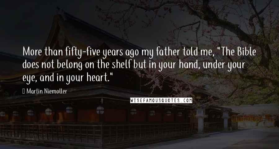 Martin Niemoller Quotes: More than fifty-five years ago my father told me, "The Bible does not belong on the shelf but in your hand, under your eye, and in your heart."