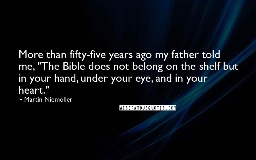 Martin Niemoller Quotes: More than fifty-five years ago my father told me, "The Bible does not belong on the shelf but in your hand, under your eye, and in your heart."