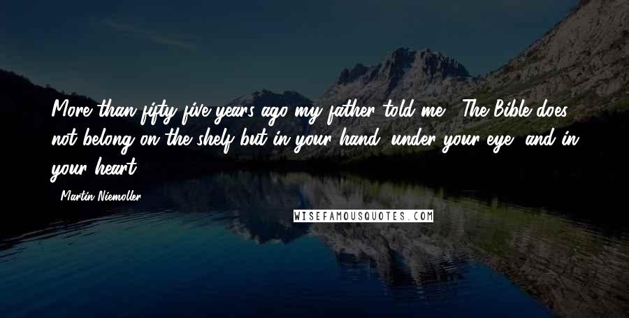 Martin Niemoller Quotes: More than fifty-five years ago my father told me, "The Bible does not belong on the shelf but in your hand, under your eye, and in your heart."