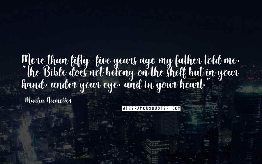 Martin Niemoller Quotes: More than fifty-five years ago my father told me, "The Bible does not belong on the shelf but in your hand, under your eye, and in your heart."