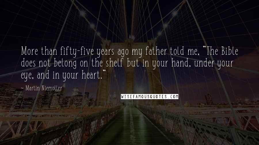 Martin Niemoller Quotes: More than fifty-five years ago my father told me, "The Bible does not belong on the shelf but in your hand, under your eye, and in your heart."