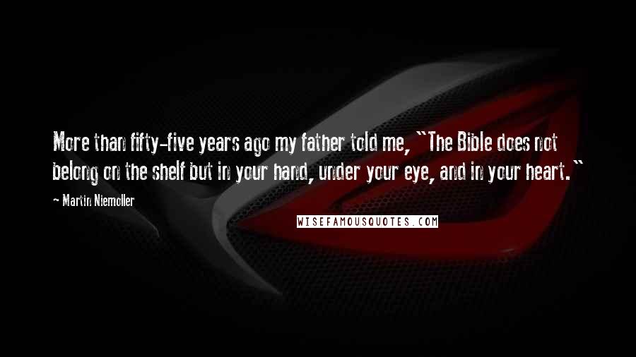 Martin Niemoller Quotes: More than fifty-five years ago my father told me, "The Bible does not belong on the shelf but in your hand, under your eye, and in your heart."