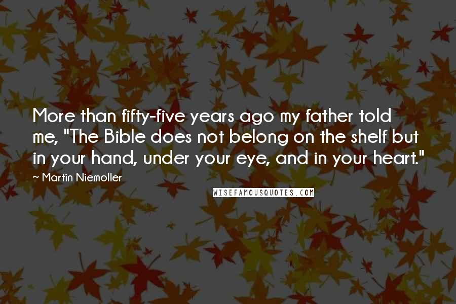 Martin Niemoller Quotes: More than fifty-five years ago my father told me, "The Bible does not belong on the shelf but in your hand, under your eye, and in your heart."